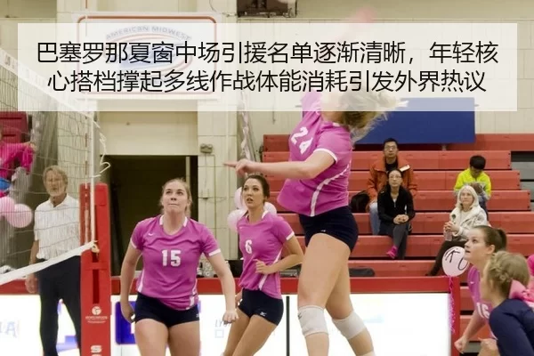 巴塞罗那夏窗中场引援名单逐渐清晰，年轻核心搭档撑起多线作战体能消耗引发外界热议