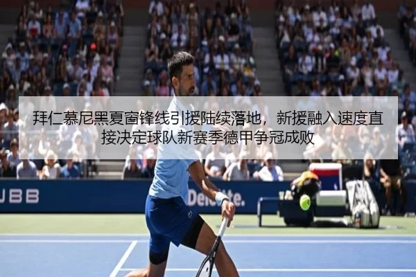 拜仁慕尼黑夏窗锋线引援陆续落地，新援融入速度直接决定球队新赛季德甲争冠成败